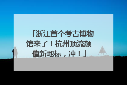 浙江首个考古博物馆来了！杭州顶流颜值新地标，冲！