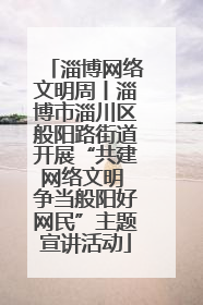 淄博网络文明周丨淄博市淄川区般阳路街道开展“共建网络文明 争当般阳好网民”主题宣讲活动
