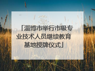 淄博市举行市级专业技术人员继续教育基地授牌仪式
