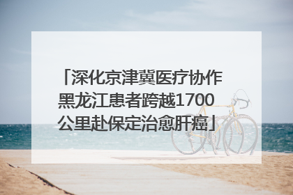 深化京津冀医疗协作 黑龙江患者跨越1700公里赴保定治愈肝癌