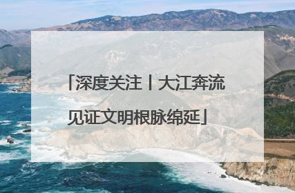 深度关注丨大江奔流见证文明根脉绵延