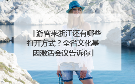 游客来浙江还有哪些打开方式？全省文化基因激活会议告诉你