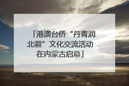 港澳台侨“丹青润北疆”文化交流活动在内蒙古启幕