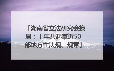 湖南省立法研究会换届：十年共起草近50部地方性法规、规章
