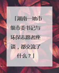 湖南一地市级市委书记与环保志愿者座谈，都交流了什么？