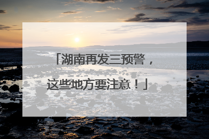 湖南再发三预警，这些地方要注意！