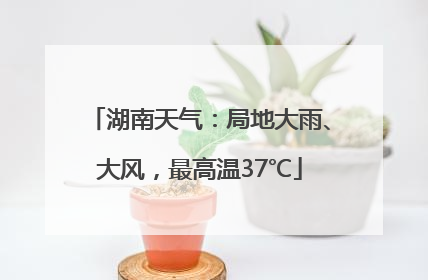 湖南天气：局地大雨、大风，最高温37℃