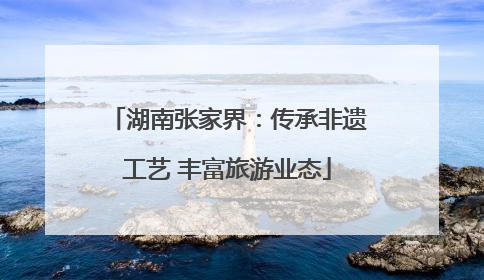湖南张家界：传承非遗工艺 丰富旅游业态