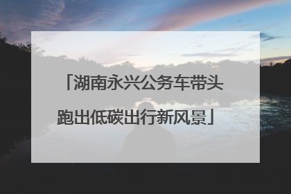 湖南永兴公务车带头跑出低碳出行新风景