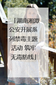 湖南湘潭公安开展系列禁毒主题活动 筑牢无毒防线