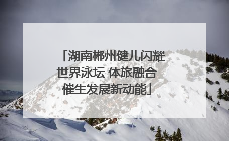 湖南郴州健儿闪耀世界泳坛 体旅融合催生发展新动能