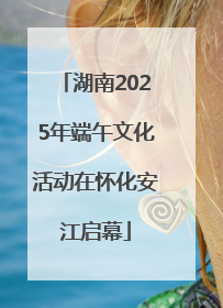 湖南2025年端午文化活动在怀化安江启幕