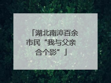 湖北南漳百余市民“我与父亲合个影”