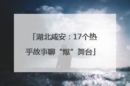 湖北咸安:17个热乎故事聊“爆”舞台