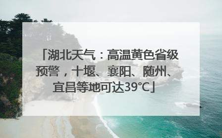 湖北天气：高温黄色省级预警，十堰、襄阳、随州、宜昌等地可达39℃