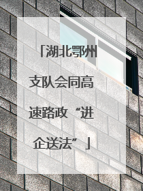 湖北鄂州支队会同高速路政“进企送法”