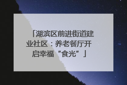 湖滨区前进街道建业社区：养老餐厅开启幸福“食光”