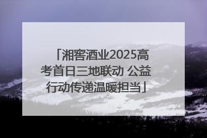 湘窖酒业2025高考首日三地联动 公益行动传递温暖担当