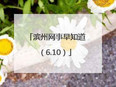 滨州网事早知道（6.10）