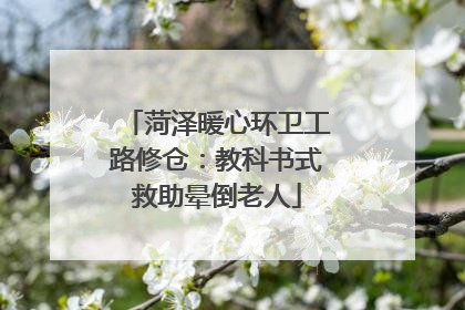 菏泽暖心环卫工路修仓：教科书式救助晕倒老人