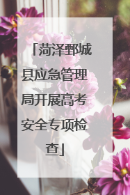 菏泽鄄城县应急管理局开展高考安全专项检查