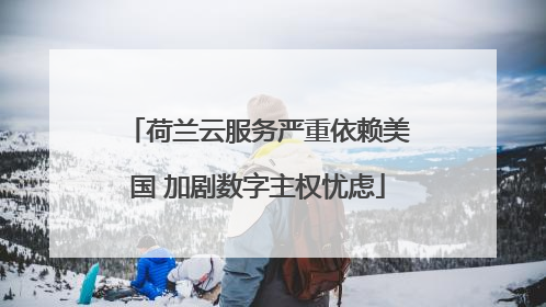荷兰云服务严重依赖美国 加剧数字主权忧虑
