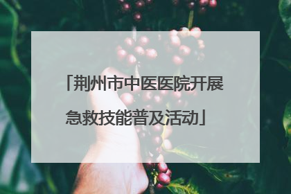 荆州市中医医院开展急救技能普及活动
