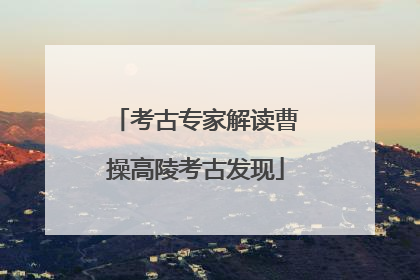 考古专家解读曹操高陵考古发现