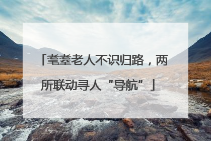 耄耋老人不识归路，两所联动寻人“导航”