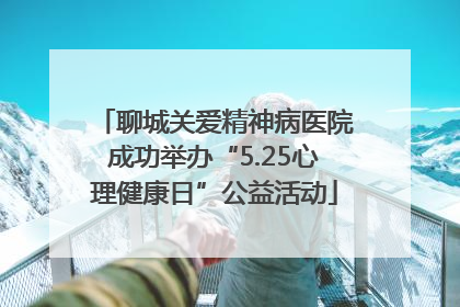 聊城关爱精神病医院成功举办“5.25心理健康日”公益活动