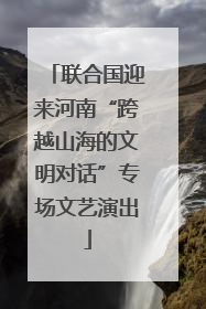 联合国迎来河南“跨越山海的文明对话”专场文艺演出