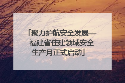 聚力护航安全发展——福建省住建领域安全生产月正式启动