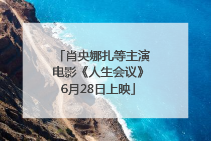 肖央娜扎等主演电影《人生会议》6月28日上映
