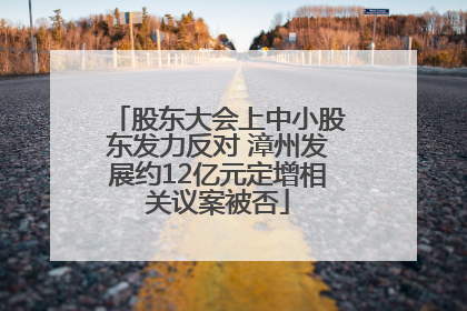 股东大会上中小股东发力反对 漳州发展约12亿元定增相关议案被否