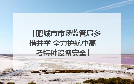 肥城市市场监管局多措并举 全力护航中高考特种设备安全