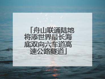 舟山联通陆地将添世界最长海底双向六车道高速公路隧道