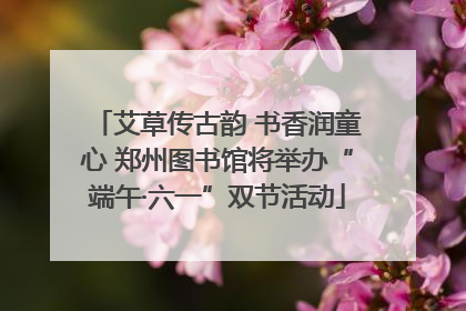 艾草传古韵 书香润童心 郑州图书馆将举办“端午·六一”双节活动