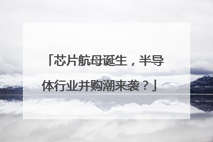 芯片航母诞生，半导体行业并购潮来袭？