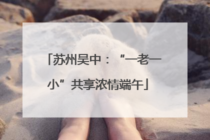苏州吴中：“一老一小”共享浓情端午