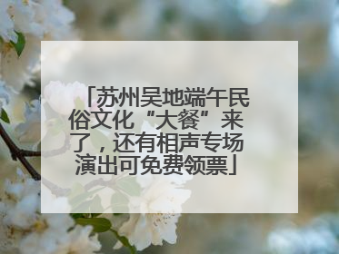 苏州吴地端午民俗文化“大餐”来了，还有相声专场演出可免费领票