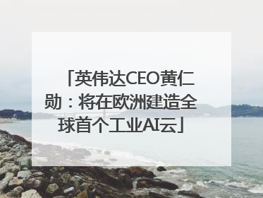 英伟达CEO黄仁勋：将在欧洲建造全球首个工业AI云