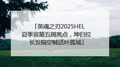 英魂之刃2025HEL夏季赛第五周亮点，坤归位长发隔空喊话叶孤城