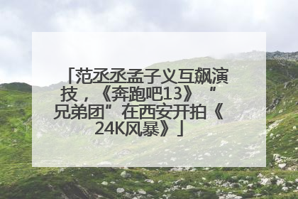 范丞丞孟子义互飙演技，《奔跑吧13》“兄弟团”在西安开拍《24K风暴》