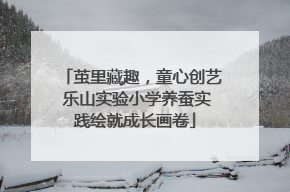 茧里藏趣，童心创艺 乐山实验小学养蚕实践绘就成长画卷
