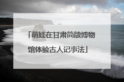 萌娃在甘肃简牍博物馆体验古人记事法
