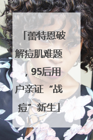 蕾特恩破解痘肌难题，95后用户亲证“战痘”新生