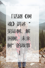 话剧《树魂》讲述“见证树、解困树、未来树”的故事