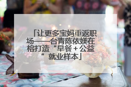 让更多宝妈重返职场——台青陈依媄在榕打造“早餐＋公益”就业样本