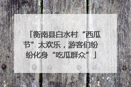 衡南县白水村“西瓜节”太欢乐，游客们纷纷化身“吃瓜群众”