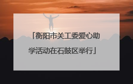 衡阳市关工委爱心助学活动在石鼓区举行